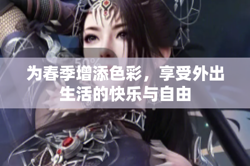 为春季增添色彩，享受外出生活的快乐与自由