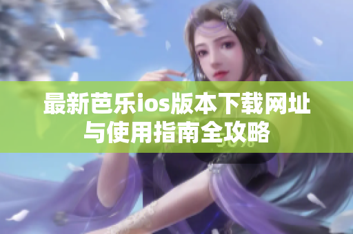 最新芭乐ios版本下载网址与使用指南全攻略