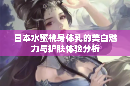 日本水蜜桃身体乳的美白魅力与护肤体验分析