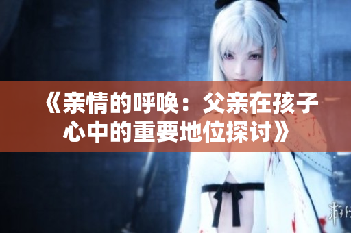 《亲情的呼唤：父亲在孩子心中的重要地位探讨》