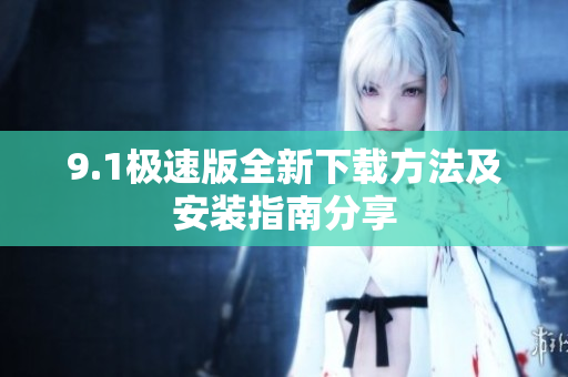 9.1极速版全新下载方法及安装指南分享