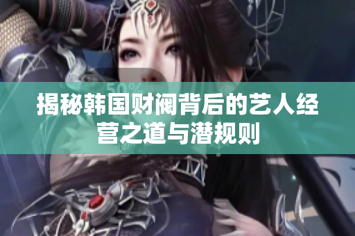 揭秘韩国财阀背后的艺人经营之道与潜规则