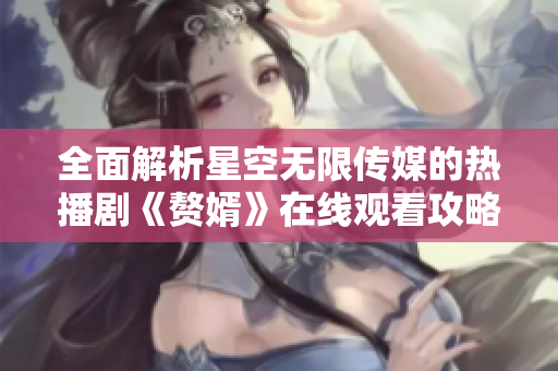 全面解析星空无限传媒的热播剧《赘婿》在线观看攻略与心得