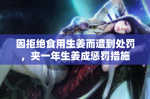因拒绝食用生姜而遭到处罚，夹一年生姜成惩罚措施