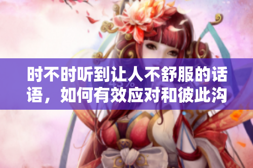 时不时听到让人不舒服的话语，如何有效应对和彼此沟通