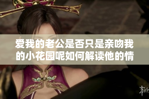 爱我的老公是否只是亲吻我的小花园呢如何解读他的情感