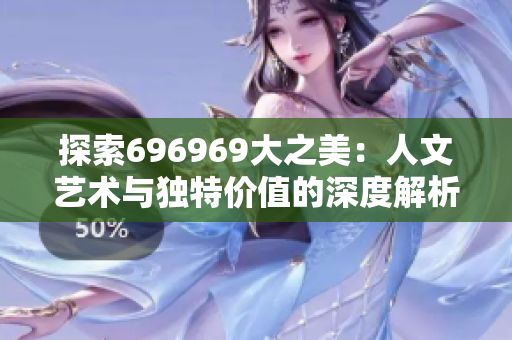 探索696969大之美：人文艺术与独特价值的深度解析