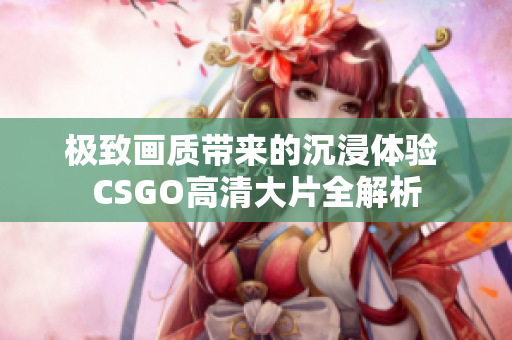 极致画质带来的沉浸体验 CSGO高清大片全解析