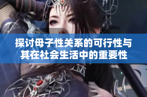探讨母子性关系的可行性与其在社会生活中的重要性