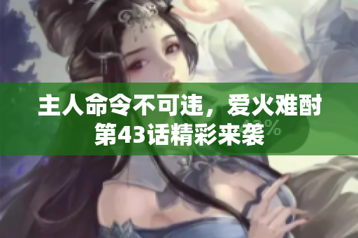 主人命令不可违，爱火难酎第43话精彩来袭