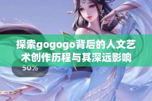 探索gogogo背后的人文艺术创作历程与其深远影响