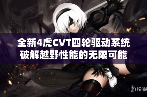 全新4虎CVT四轮驱动系统破解越野性能的无限可能
