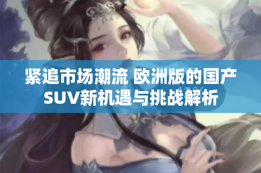 紧追市场潮流 欧洲版的国产SUV新机遇与挑战解析