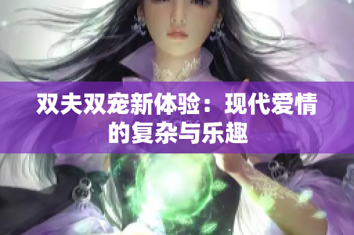双夫双宠新体验：现代爱情的复杂与乐趣