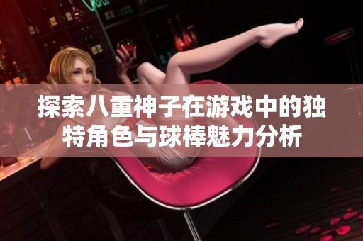 探索八重神子在游戏中的独特角色与球棒魅力分析