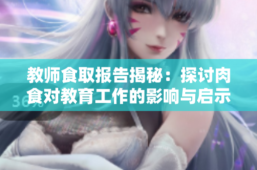 教师食取报告揭秘：探讨肉食对教育工作的影响与启示