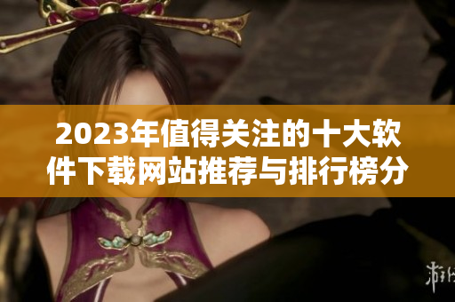2023年值得关注的十大软件下载网站推荐与排行榜分析