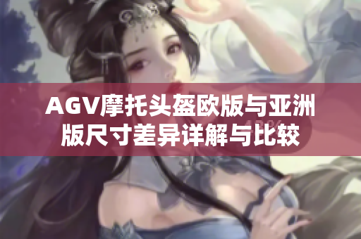 AGV摩托头盔欧版与亚洲版尺寸差异详解与比较