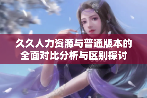 久久人力资源与普通版本的全面对比分析与区别探讨