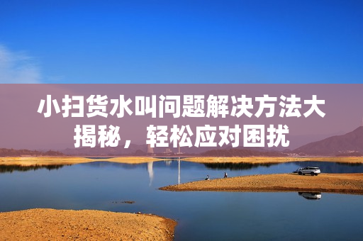 小扫货水叫问题解决方法大揭秘，轻松应对困扰