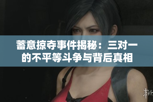 蓄意掠夺事件揭秘：三对一的不平等斗争与背后真相