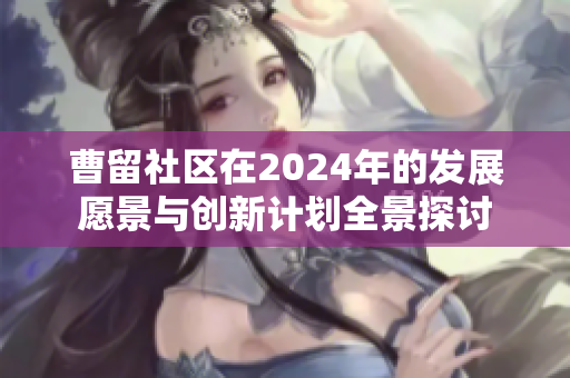 曹留社区在2024年的发展愿景与创新计划全景探讨