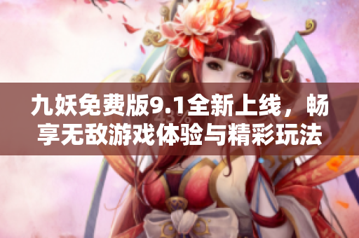 九妖免费版9.1全新上线，畅享无敌游戏体验与精彩玩法