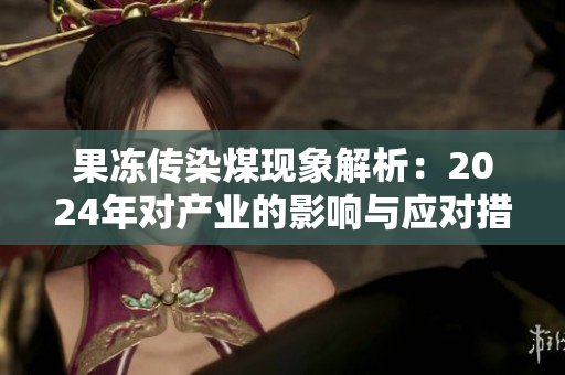 果冻传染煤现象解析：2024年对产业的影响与应对措施
