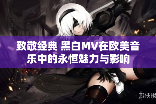 致敬经典 黑白MV在欧美音乐中的永恒魅力与影响