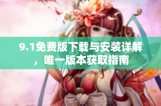9.1免费版下载与安装详解，唯一版本获取指南