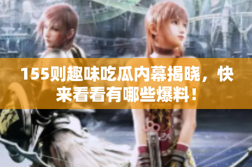 155则趣味吃瓜内幕揭晓，快来看看有哪些爆料！