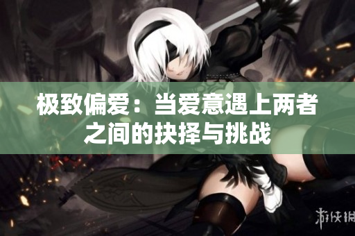 极致偏爱：当爱意遇上两者之间的抉择与挑战