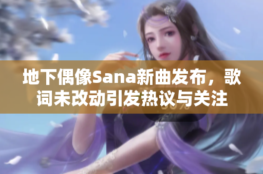 地下偶像Sana新曲发布，歌词未改动引发热议与关注