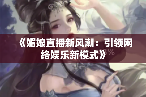《媚娘直播新风潮：引领网络娱乐新模式》