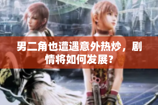 男二角也遭遇意外热炒，剧情将如何发展？