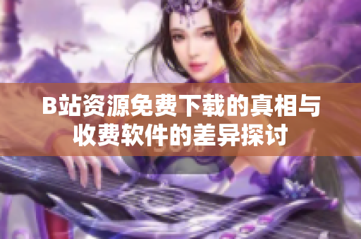 B站资源免费下载的真相与收费软件的差异探讨