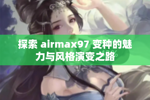 探索 airmax97 变种的魅力与风格演变之路