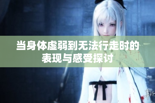 当身体虚弱到无法行走时的表现与感受探讨