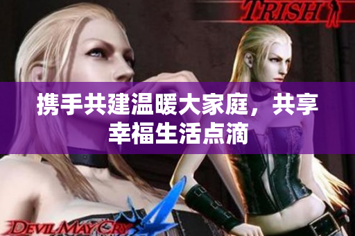 携手共建温暖大家庭，共享幸福生活点滴