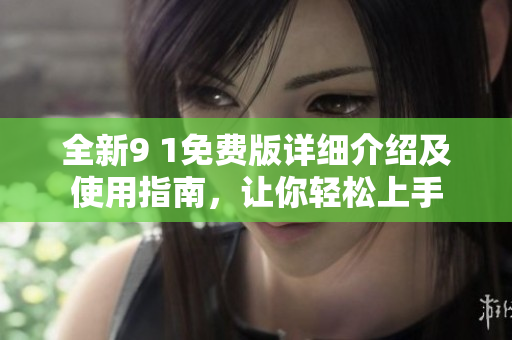 全新9 1免费版详细介绍及使用指南，让你轻松上手