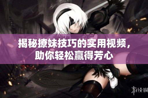 揭秘撩妹技巧的实用视频，助你轻松赢得芳心