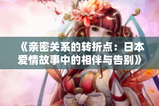 《亲密关系的转折点：日本爱情故事中的相伴与告别》