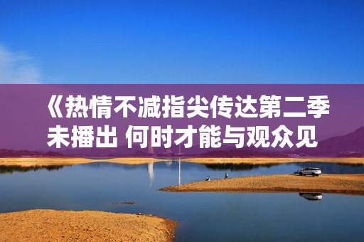 《热情不减指尖传达第二季未播出 何时才能与观众见面》