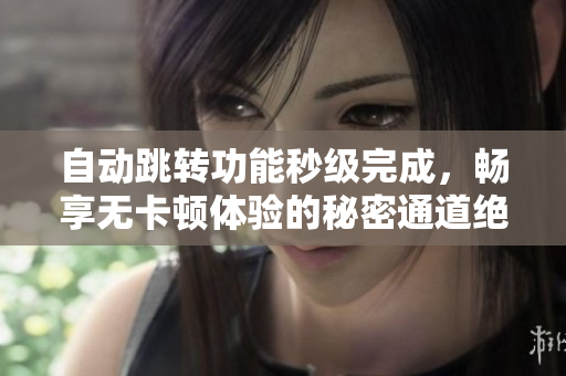 自动跳转功能秒级完成，畅享无卡顿体验的秘密通道绝技