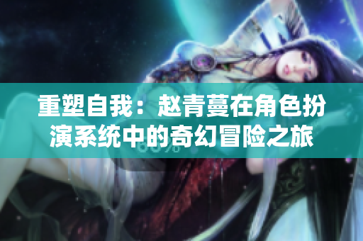 重塑自我：赵青蔓在角色扮演系统中的奇幻冒险之旅