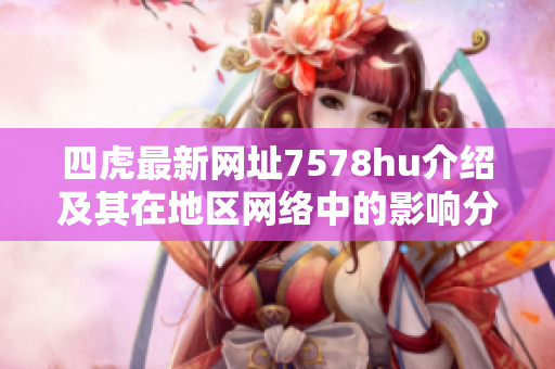 四虎最新网址7578hu介绍及其在地区网络中的影响分析