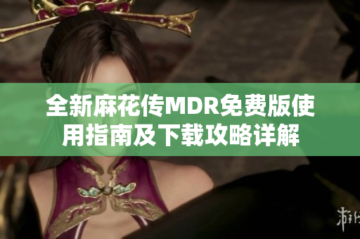 全新麻花传MDR免费版使用指南及下载攻略详解