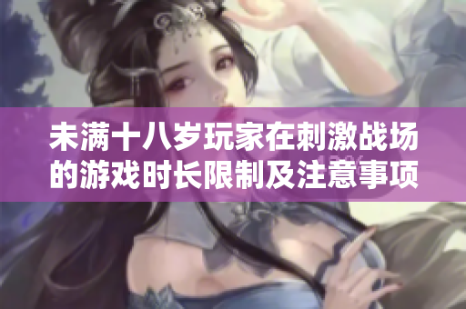 未满十八岁玩家在刺激战场的游戏时长限制及注意事项解析
