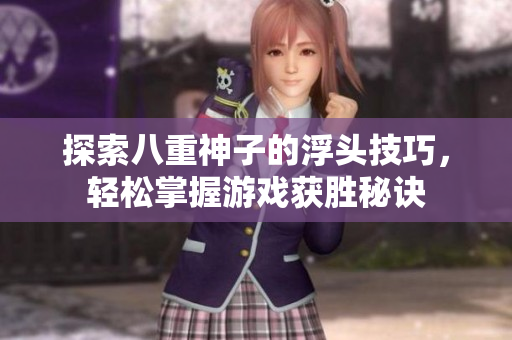 探索八重神子的浮头技巧，轻松掌握游戏获胜秘诀