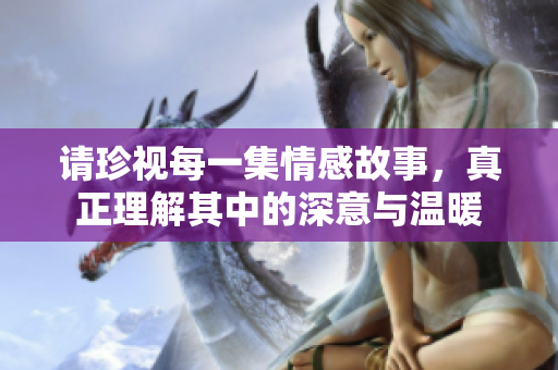 请珍视每一集情感故事，真正理解其中的深意与温暖